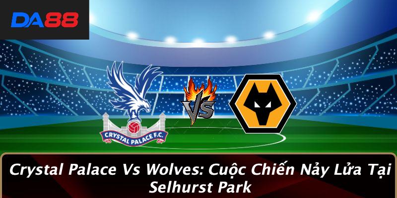 Crystal Palace Vs Wolves: Cuộc Chiến Nảy Lửa Tại Selhurst Park 1 Crystal Palace Vs Wolves: Cuộc Chiến Nảy Lửa Tại Selhurst Park