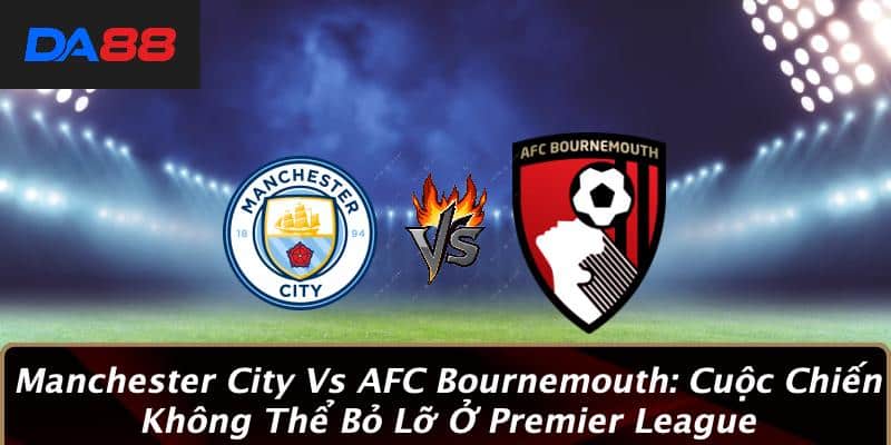 Manchester City Vs AFC Bournemouth: Cuộc Chiến Không Thể Bỏ Lỡ Ở Premier League 1 Manchester City Vs AFC Bournemouth: Cuộc Chiến Không Thể Bỏ Lỡ Ở Premier League