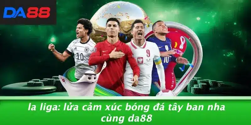LA LIGA: LỬA CẢM XÚC BÓNG ĐÁ TÂY BAN NHA CÙNG DA88 1 LA LIGA: LỬA CẢM XÚC BÓNG ĐÁ TÂY BAN NHA CÙNG DA88